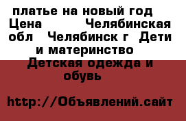 платье на новый год  › Цена ­ 500 - Челябинская обл., Челябинск г. Дети и материнство » Детская одежда и обувь   